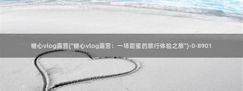 糖心vlog安全吗:糖心vlog露营(\