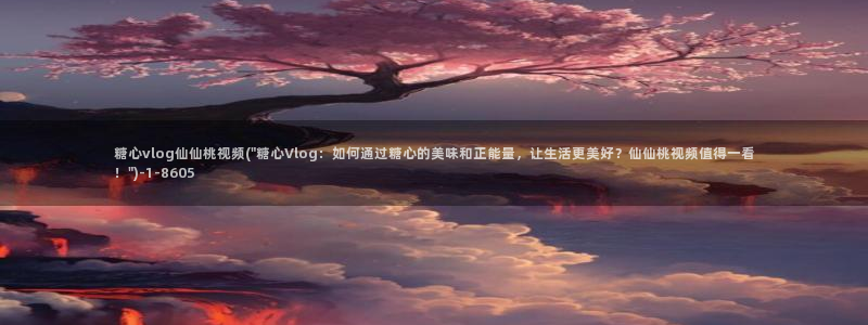糖心vlog锅锅:糖心vlog仙仙桃视频